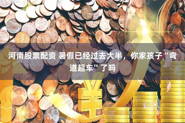 河南股票配资 暑假已经过去大半，你家孩子“弯道超车”了吗