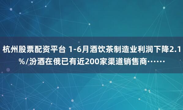 杭州股票配资平台 1-6月酒饮茶制造业利润下降2.1%/汾酒在俄已有近200家渠道销售商······