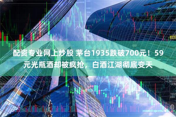 配资专业网上炒股 茅台1935跌破700元！59元光瓶酒却被疯抢，白酒江湖彻底变天