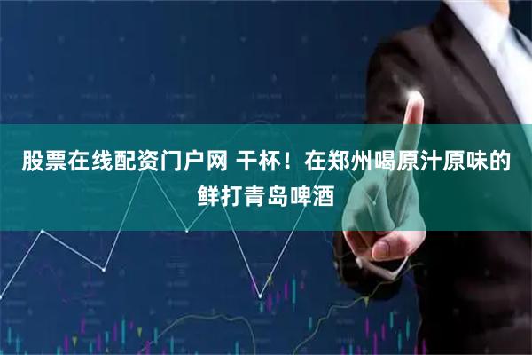 股票在线配资门户网 干杯！在郑州喝原汁原味的鲜打青岛啤酒