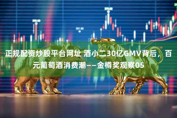 正规配资炒股平台网址 酒小二30亿GMV背后，百元葡萄酒消费潮——金樽奖观察05