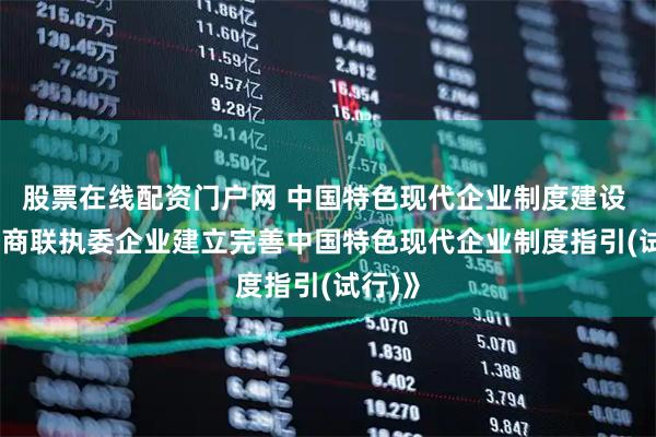 股票在线配资门户网 中国特色现代企业制度建设 | 《工商联执委企业建立完善中国特色现代企业制度指引(试行)》