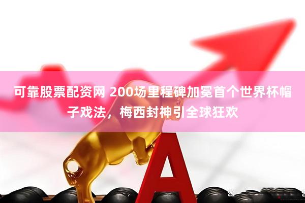 可靠股票配资网 200场里程碑加冕首个世界杯帽子戏法，梅西封神引全球狂欢