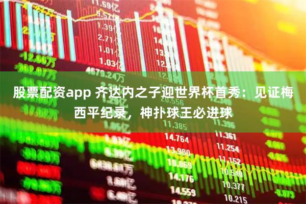 股票配资app 齐达内之子迎世界杯首秀：见证梅西平纪录，神扑球王必进球