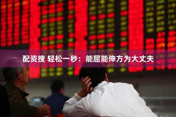 配资搜 轻松一秒：能屈能伸方为大丈夫
