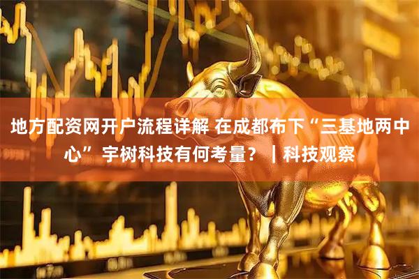 地方配资网开户流程详解 在成都布下“三基地两中心” 宇树科技有何考量？｜科技观察