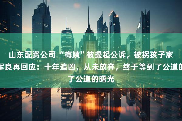 山东配资公司 “梅姨”被提起公诉，被拐孩子家长申军良再回应：十年追凶，从未放弃，终于等到了公道的曙光