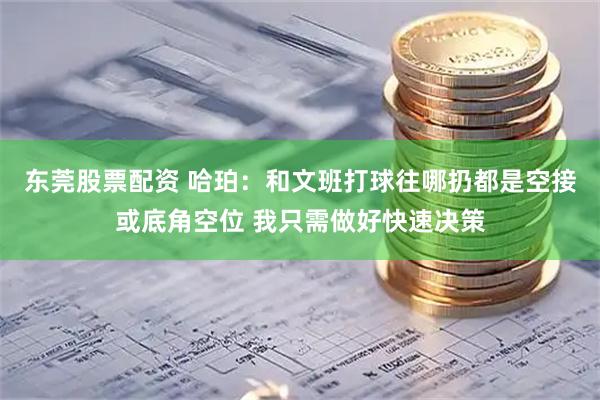 东莞股票配资 哈珀：和文班打球往哪扔都是空接或底角空位 我只需做好快速决策