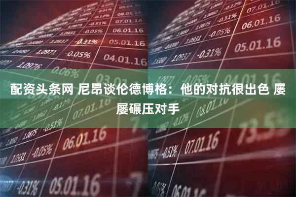 配资头条网 尼昂谈伦德博格：他的对抗很出色 屡屡碾压对手