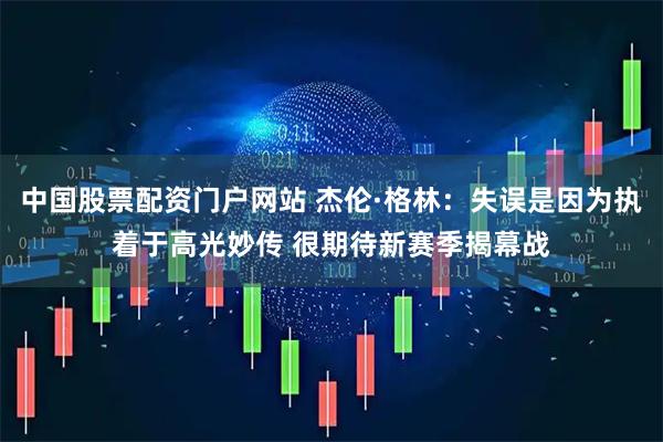 中国股票配资门户网站 杰伦·格林：失误是因为执着于高光妙传 很期待新赛季揭幕战